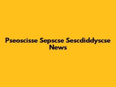 Pseoscisse Sepscse Sescdiddyscse News