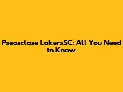 Pseosclase LakersSC: All You Need to Know