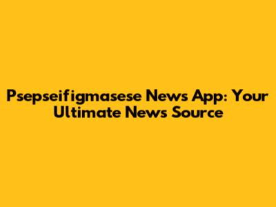 Psepseifigmasese News App: Your Ultimate News Source