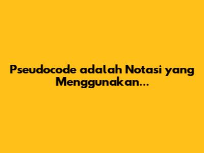 Pseudocode adalah Notasi yang Menggunakan...