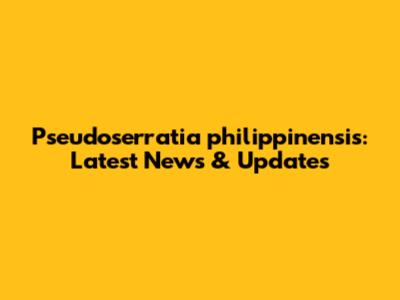 Pseudoserratia philippinensis: Latest News & Updates