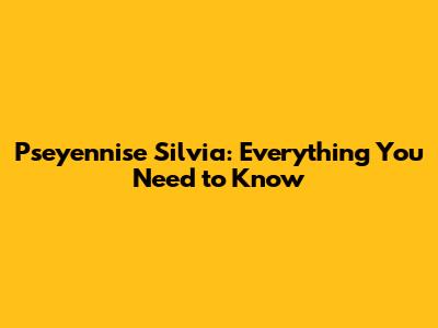 Pseyennise Silvia: Everything You Need to Know