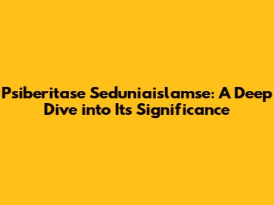 Psiberitase Seduniaislamse: A Deep Dive into Its Significance