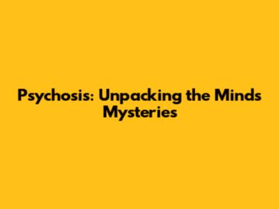 Psychosis: Unpacking the Mind's Mysteries