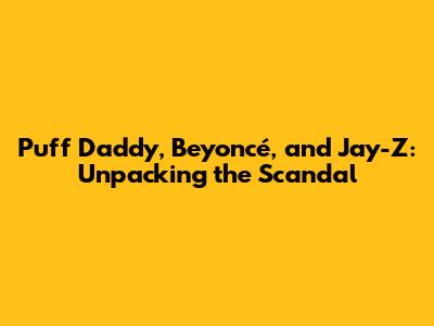 Puff Daddy, Beyoncé, and Jay-Z: Unpacking the Scandal