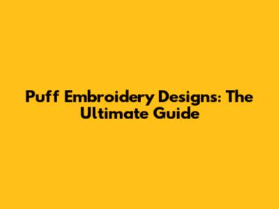 Puff Embroidery Designs: The Ultimate Guide
