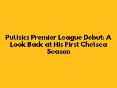 Pulisic's Premier League Debut: A Look Back at His First Chelsea Season