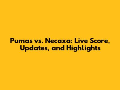Pumas vs. Necaxa: Live Score, Updates, and Highlights