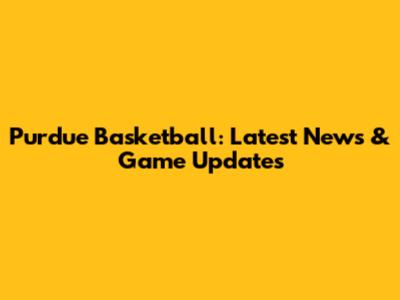 Purdue Basketball: Latest News & Game Updates