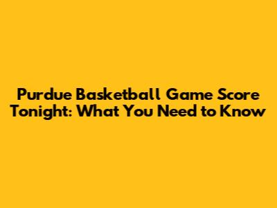 Purdue Basketball Game Score Tonight: What You Need to Know