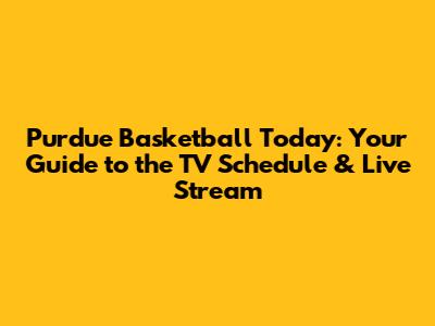 Purdue Basketball Today: Your Guide to the TV Schedule & Live Stream