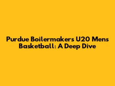 Purdue Boilermakers U20 Men's Basketball: A Deep Dive
