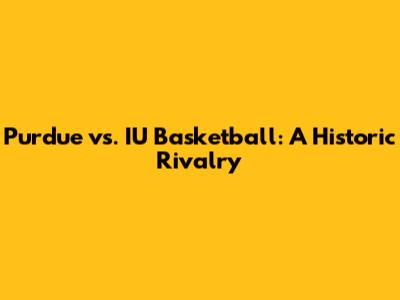 Purdue vs. IU Basketball: A Historic Rivalry