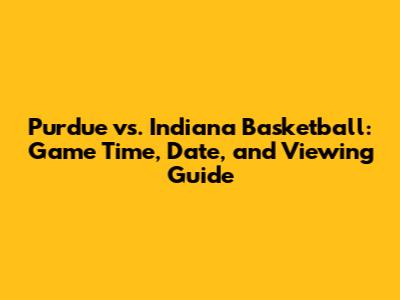 Purdue vs. Indiana Basketball: Game Time, Date, and Viewing Guide