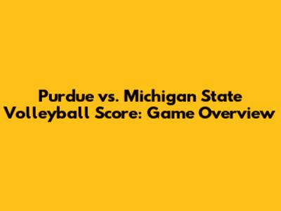 Purdue vs. Michigan State Volleyball Score: Game Overview