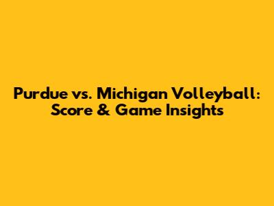 Purdue vs. Michigan Volleyball: Score & Game Insights