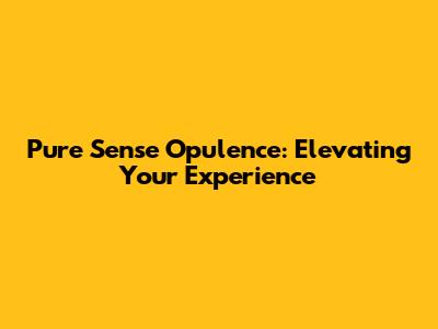 Pure Sense Opulence: Elevating Your Experience