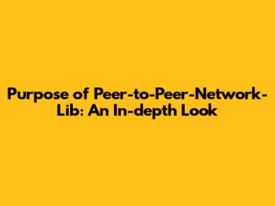 Purpose of Peer-to-Peer-Network-Lib: An In-depth Look