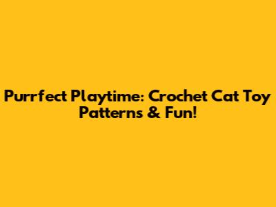 Purrfect Playtime: Crochet Cat Toy Patterns & Fun!