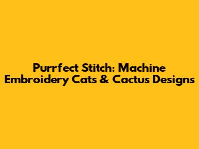 Purrfect Stitch: Machine Embroidery Cats & Cactus Designs