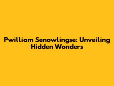 Pwilliam Senowlingse: Unveiling Hidden Wonders