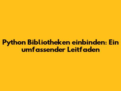 Python Bibliotheken einbinden: Ein umfassender Leitfaden