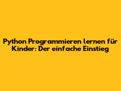 Python Programmieren lernen für Kinder: Der einfache Einstieg