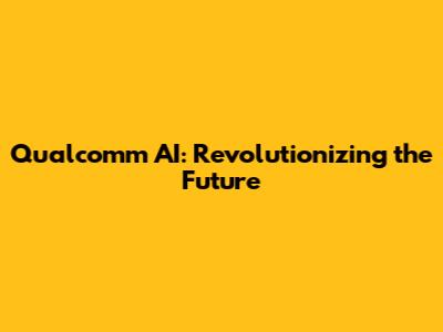 Qualcomm AI: Revolutionizing the Future