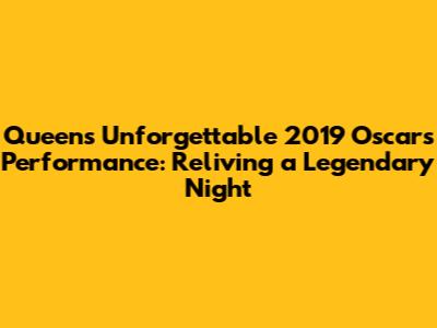Queen's Unforgettable 2019 Oscars Performance: Reliving a Legendary Night