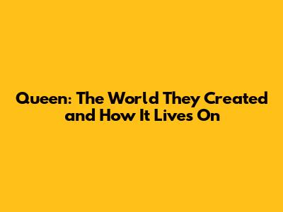 Queen: The World They Created and How It Lives On