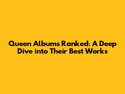 Queen Albums Ranked: A Deep Dive into Their Best Works