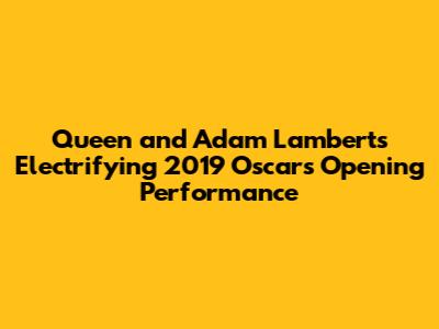 Queen and Adam Lambert's Electrifying 2019 Oscars Opening Performance