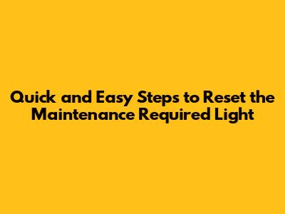 Quick and Easy Steps to Reset the Maintenance Required Light