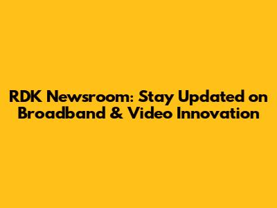 RDK Newsroom: Stay Updated on Broadband & Video Innovation