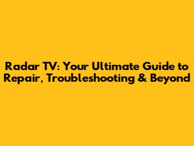 Radar TV: Your Ultimate Guide to Repair, Troubleshooting & Beyond