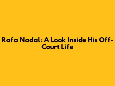 Rafa Nadal: A Look Inside His Off-Court Life