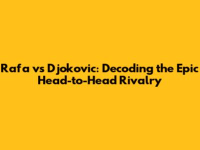 Rafa vs Djokovic: Decoding the Epic Head-to-Head Rivalry