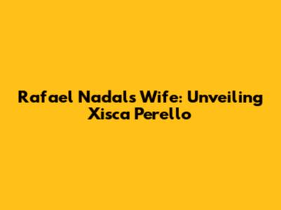 Rafael Nadal's Wife: Unveiling Xisca Perello