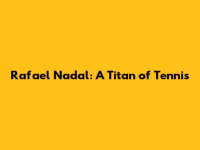 Rafael Nadal: A Titan of Tennis