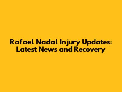 Rafael Nadal Injury Updates: Latest News and Recovery