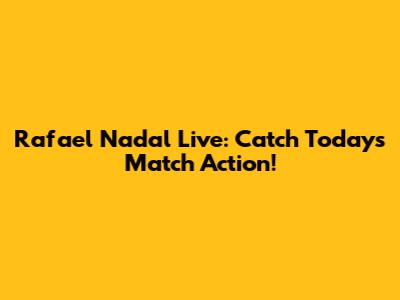 Rafael Nadal Live: Catch Today's Match Action!