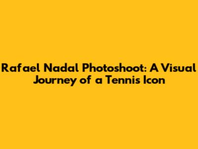 Rafael Nadal Photoshoot: A Visual Journey of a Tennis Icon