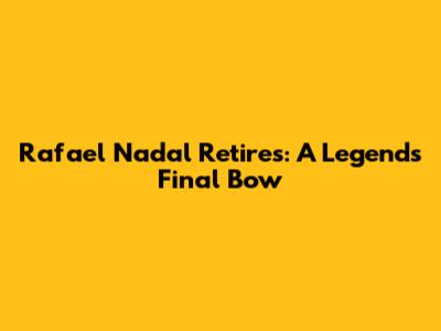 Rafael Nadal Retires: A Legend's Final Bow
