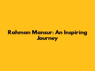 Rahman Mansur: An Inspiring Journey