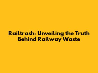 Railtrash: Unveiling the Truth Behind Railway Waste