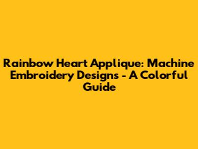 Rainbow Heart Applique: Machine Embroidery Designs - A Colorful Guide