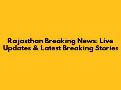 Rajasthan Breaking News: Live Updates & Latest Breaking Stories