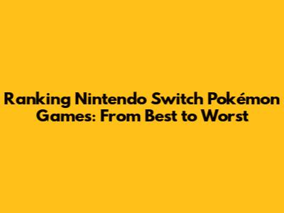 Ranking Nintendo Switch Pokémon Games: From Best to Worst