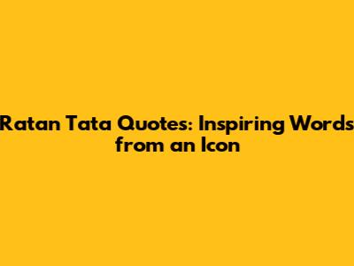 Ratan Tata Quotes: Inspiring Words from an Icon