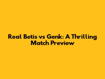 Real Betis vs Genk: A Thrilling Match Preview